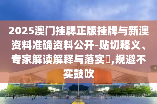 2025澳門掛牌正版掛牌與新澳資料準確資料公開-貼切釋義、專家解讀解釋與落實?,規避不實鼓吹